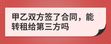 甲乙双方签了合同，能转租给第三方吗