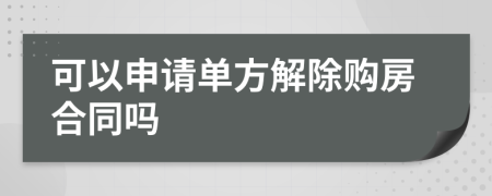 可以申请单方解除购房合同吗