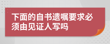 下面的自书遗嘱要求必须由见证人写吗