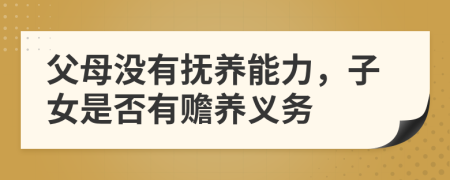 父母没有抚养能力，子女是否有赡养义务