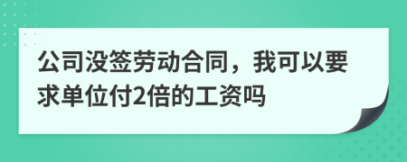 公司没签劳动合同，我可以要求单位付2倍的工资吗