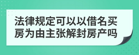 法律规定可以以借名买房为由主张解封房产吗
