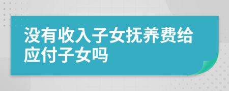 没有收入子女抚养费给应付子女吗