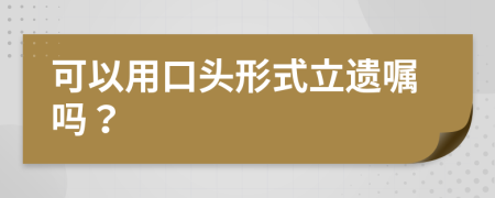 可以用口头形式立遗嘱吗？