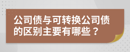 公司债与可转换公司债的区别主要有哪些？