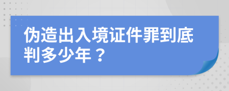 伪造出入境证件罪到底判多少年？