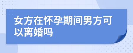 女方在怀孕期间男方可以离婚吗