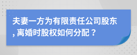 夫妻一方为有限责任公司股东, 离婚时股权如何分配？