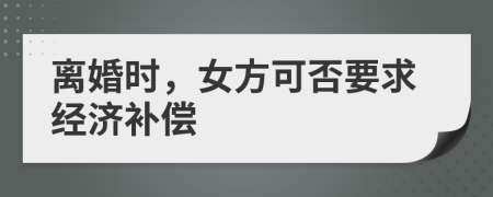 离婚时，女方可否要求经济补偿