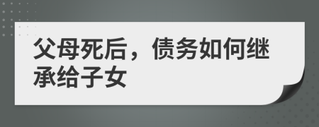 父母死后，债务如何继承给子女