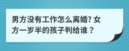 男方没有工作怎么离婚? 女方一岁半的孩子判给谁？