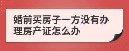 婚前买房子一方没有办理房产证怎么办