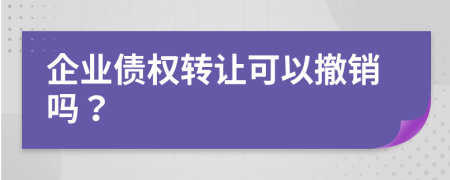 企业债权转让可以撤销吗？