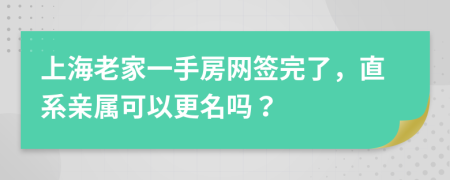 上海老家一手房网签完了，直系亲属可以更名吗？