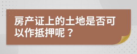 房产证上的土地是否可以作抵押呢？