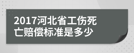 2017河北省工伤死亡赔偿标准是多少