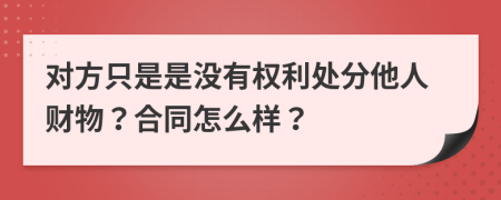 对方只是是没有权利处分他人财物？合同怎么样？