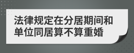 法律规定在分居期间和单位同居算不算重婚