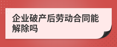 企业破产后劳动合同能解除吗