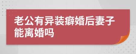 老公有异装癖婚后妻子能离婚吗