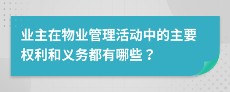 业主在物业管理活动中的主要权利和义务都有哪些？