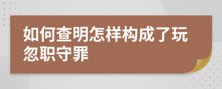 如何查明怎样构成了玩忽职守罪