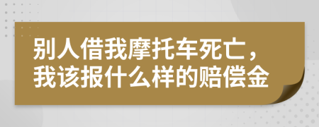 别人借我摩托车死亡，我该报什么样的赔偿金