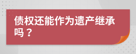 债权还能作为遗产继承吗？