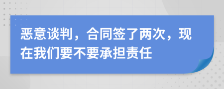 恶意谈判，合同签了两次，现在我们要不要承担责任