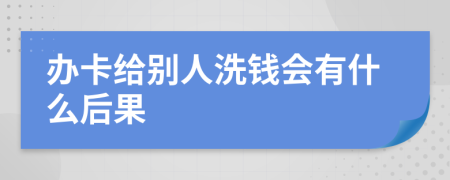 办卡给别人洗钱会有什么后果