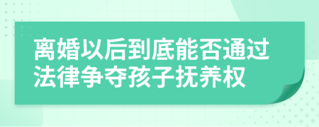 离婚以后到底能否通过法律争夺孩子抚养权