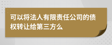 可以将法人有限责任公司的债权转让给第三方么