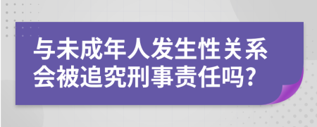 与未成年人发生性关系会被追究刑事责任吗?