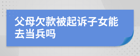 父母欠款被起诉子女能去当兵吗