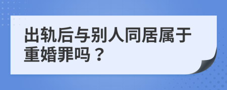 出轨后与别人同居属于重婚罪吗？