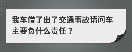 我车借了出了交通事故请问车主要负什么责任？