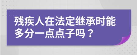 残疾人在法定继承时能多分一点点子吗？