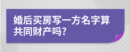 婚后买房写一方名字算共同财产吗?