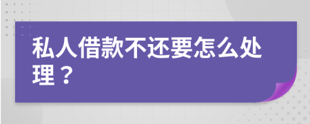 私人借款不还要怎么处理？