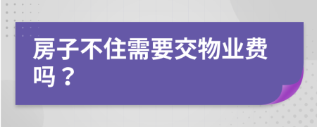 房子不住需要交物业费吗？