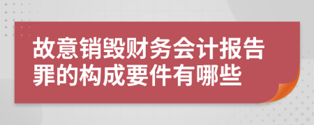 故意销毁财务会计报告罪的构成要件有哪些