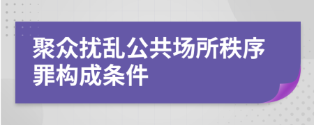 聚众扰乱公共场所秩序罪构成条件