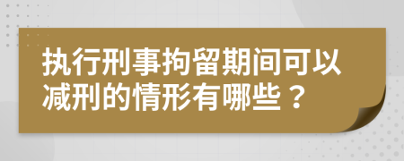 执行刑事拘留期间可以减刑的情形有哪些？