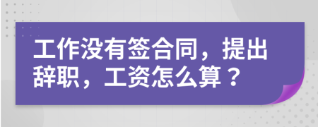 工作没有签合同，提出辞职，工资怎么算？