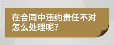 在合同中违约责任不对怎么处理呢?