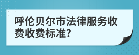 呼伦贝尔市法律服务收费收费标准?