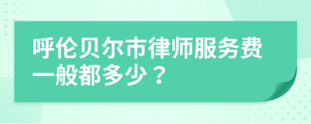 呼伦贝尔市律师服务费一般都多少？