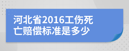 河北省2016工伤死亡赔偿标准是多少