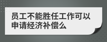 员工不能胜任工作可以申请经济补偿么