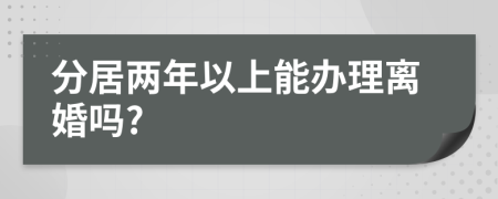 分居两年以上能办理离婚吗?